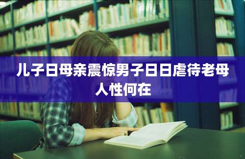 儿子日母亲震惊男子日日虐待老母人性何在
