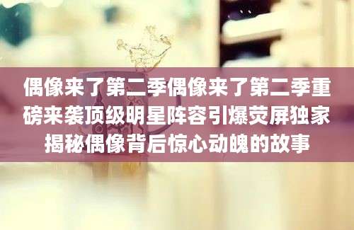 偶像来了第二季偶像来了第二季重磅来袭顶级明星阵容引爆荧屏独家揭秘偶像背后惊心动魄的故事