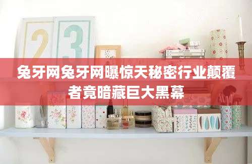 兔牙网兔牙网曝惊天秘密行业颠覆者竟暗藏巨大黑幕