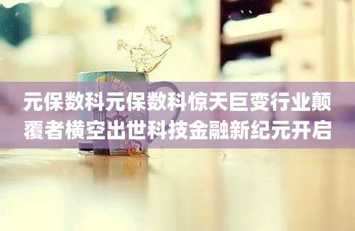 元保数科元保数科惊天巨变行业颠覆者横空出世科技金融新纪元开启