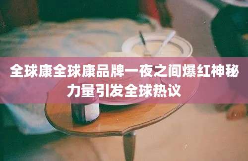 全球康全球康品牌一夜之间爆红神秘力量引发全球热议
