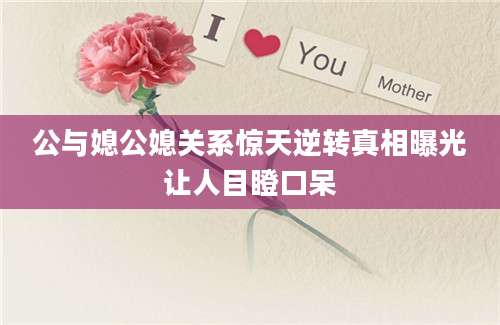 公与媳公媳关系惊天逆转真相曝光让人目瞪口呆