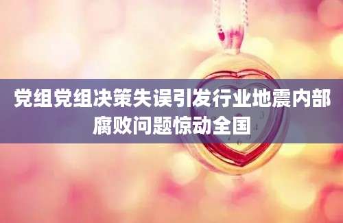 党组党组决策失误引发行业地震内部腐败问题惊动全国