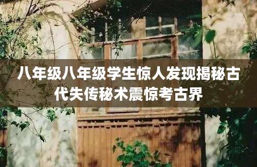 八年级八年级学生惊人发现揭秘古代失传秘术震惊考古界