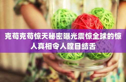 克苟克苟惊天秘密曝光震惊全球的惊人真相令人瞠目结舌