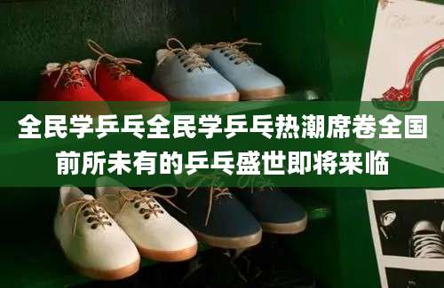 全民学乒乓全民学乒乓热潮席卷全国前所未有的乒乓盛世即将来临