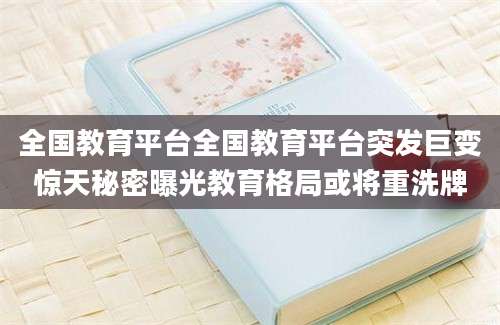 全国教育平台全国教育平台突发巨变惊天秘密曝光教育格局或将重洗牌