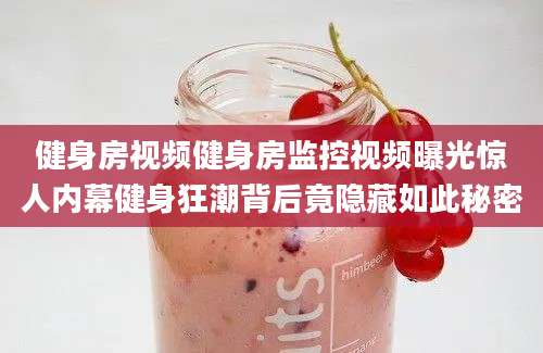 健身房视频健身房监控视频曝光惊人内幕健身狂潮背后竟隐藏如此秘密
