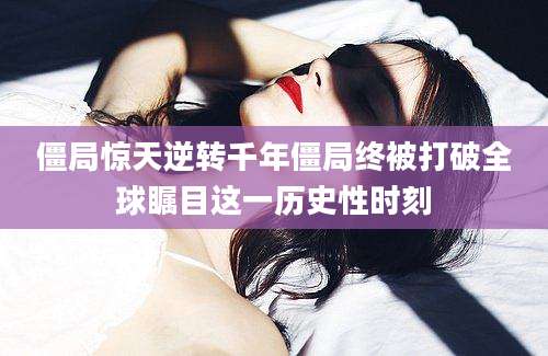 僵局惊天逆转千年僵局终被打破全球瞩目这一历史性时刻