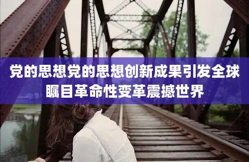 党的思想党的思想创新成果引发全球瞩目革命性变革震撼世界