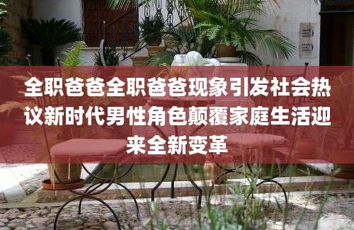 全职爸爸全职爸爸现象引发社会热议新时代男性角色颠覆家庭生活迎来全新变革