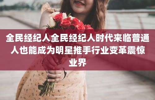 全民经纪人全民经纪人时代来临普通人也能成为明星推手行业变革震惊业界