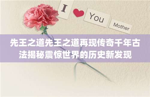先王之道先王之道再现传奇千年古法揭秘震惊世界的历史新发现