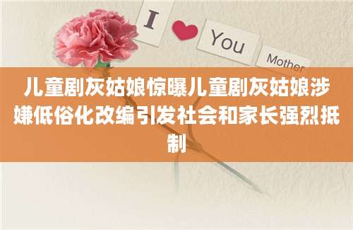 儿童剧灰姑娘惊曝儿童剧灰姑娘涉嫌低俗化改编引发社会和家长强烈抵制