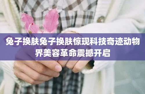 兔子换肤兔子换肤惊现科技奇迹动物界美容革命震撼开启