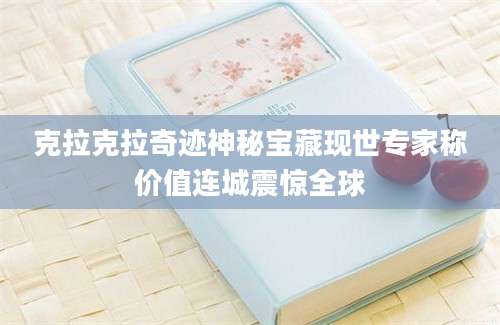 克拉克拉奇迹神秘宝藏现世专家称价值连城震惊全球