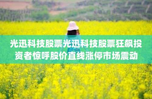 光迅科技股票光迅科技股票狂飙投资者惊呼股价直线涨停市场震动