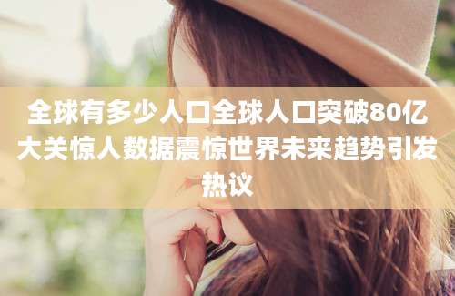 全球有多少人口全球人口突破80亿大关惊人数据震惊世界未来趋势引发热议