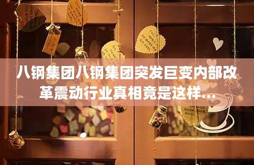 八钢集团八钢集团突发巨变内部改革震动行业真相竟是这样...
