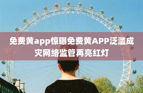 免费黄app惊曝免费黄APP泛滥成灾网络监管再亮红灯
