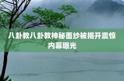 八卦教八卦教神秘面纱被揭开震惊内幕曝光