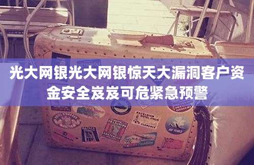 光大网银光大网银惊天大漏洞客户资金安全岌岌可危紧急预警