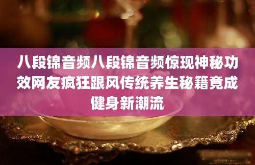 八段锦音频八段锦音频惊现神秘功效网友疯狂跟风传统养生秘籍竟成健身新潮流