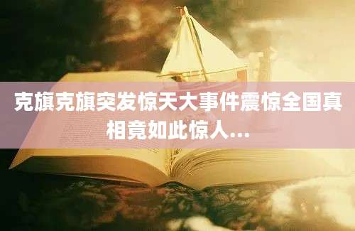 克旗克旗突发惊天大事件震惊全国真相竟如此惊人...