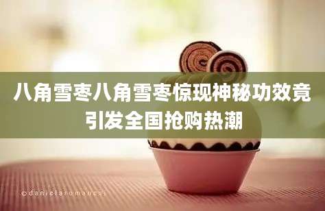 八角雪枣八角雪枣惊现神秘功效竟引发全国抢购热潮