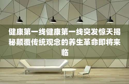 健康第一线健康第一线突发惊天揭秘颠覆传统观念的养生革命即将来临