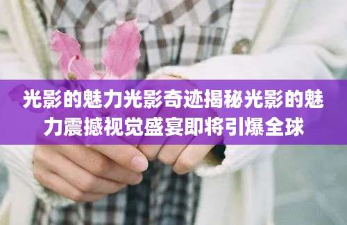 光影的魅力光影奇迹揭秘光影的魅力震撼视觉盛宴即将引爆全球
