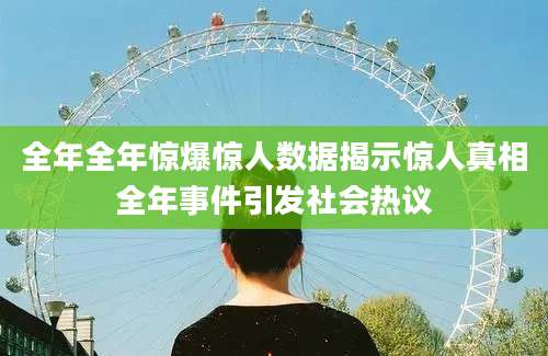 全年全年惊爆惊人数据揭示惊人真相全年事件引发社会热议