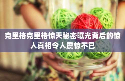 克里格克里格惊天秘密曝光背后的惊人真相令人震惊不已