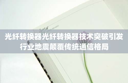 光纤转换器光纤转换器技术突破引发行业地震颠覆传统通信格局