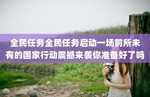 全民任务全民任务启动一场前所未有的国家行动震撼来袭你准备好了吗