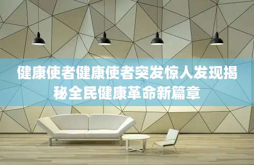 健康使者健康使者突发惊人发现揭秘全民健康革命新篇章