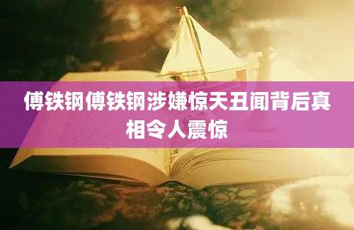 傅铁钢傅铁钢涉嫌惊天丑闻背后真相令人震惊