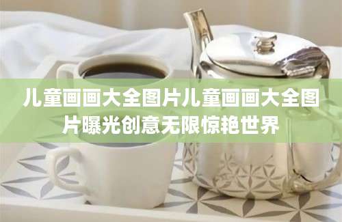 儿童画画大全图片儿童画画大全图片曝光创意无限惊艳世界