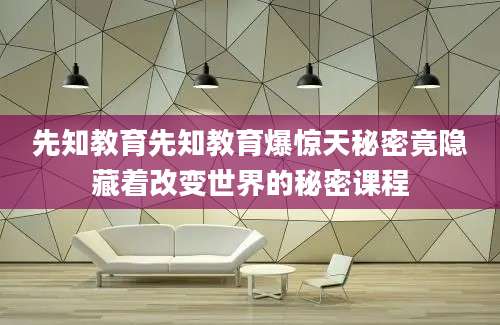 先知教育先知教育爆惊天秘密竟隐藏着改变世界的秘密课程