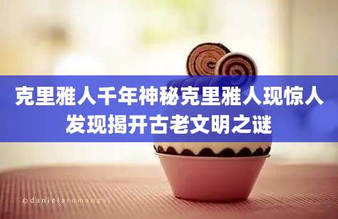 克里雅人千年神秘克里雅人现惊人发现揭开古老文明之谜