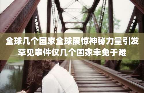 全球几个国家全球震惊神秘力量引发罕见事件仅几个国家幸免于难