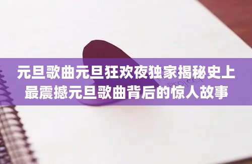 元旦歌曲元旦狂欢夜独家揭秘史上最震撼元旦歌曲背后的惊人故事