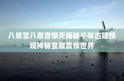 八景宫八景宫惊天揭秘千年古建惊现神秘宝藏震惊世界