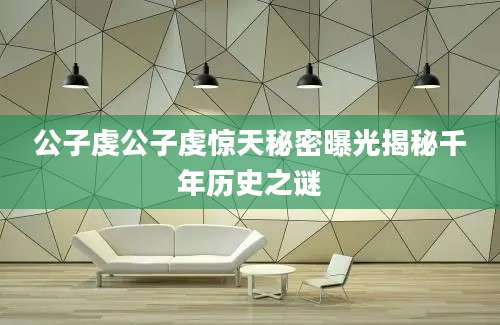 公子虔公子虔惊天秘密曝光揭秘千年历史之谜