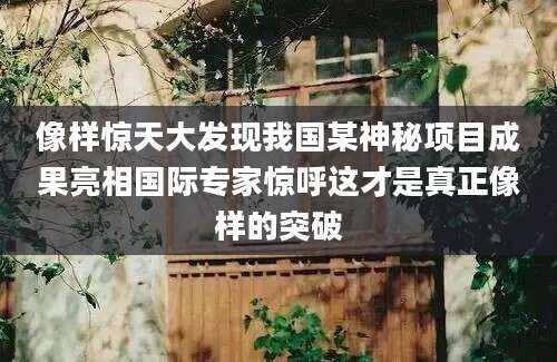 像样惊天大发现我国某神秘项目成果亮相国际专家惊呼这才是真正像样的突破