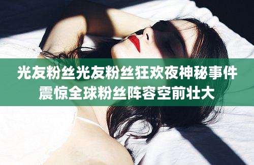 光友粉丝光友粉丝狂欢夜神秘事件震惊全球粉丝阵容空前壮大
