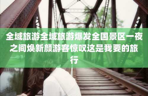 全域旅游全域旅游爆发全国景区一夜之间焕新颜游客惊叹这是我要的旅行