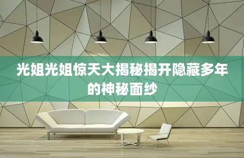 光姐光姐惊天大揭秘揭开隐藏多年的神秘面纱