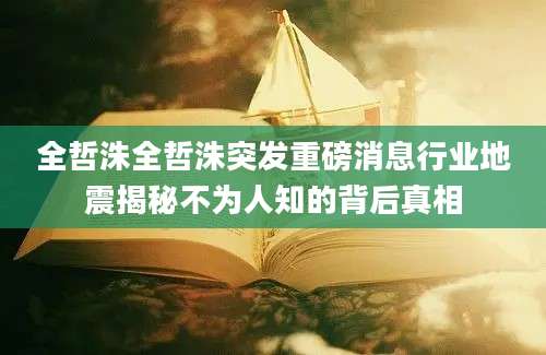 全哲洙全哲洙突发重磅消息行业地震揭秘不为人知的背后真相
