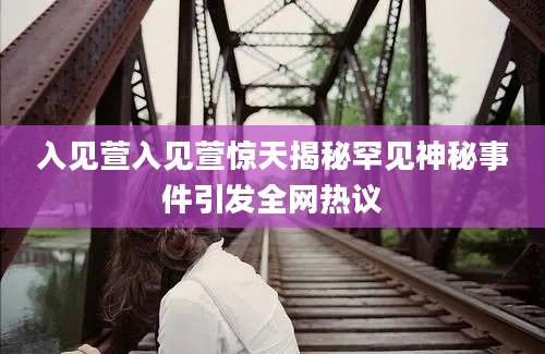 入见萱入见萱惊天揭秘罕见神秘事件引发全网热议